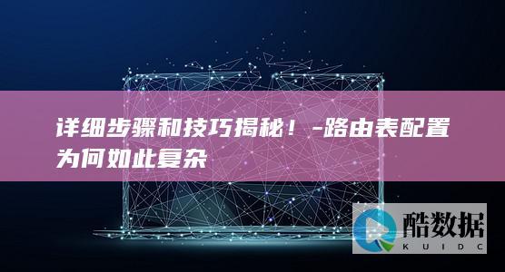 详细步骤和技巧揭秘！-路由表配置为何如此复杂