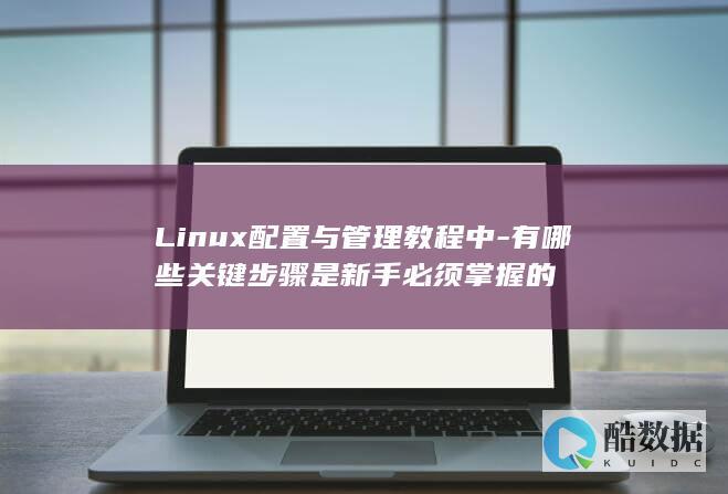Linux配置与管理教程中-有哪些关键步骤是新手必须掌握的