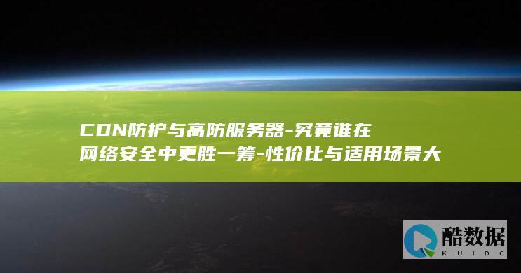 CDN防护与高防服务器-究竟谁在网络安全中更胜一筹-性价比与适用场景大揭秘！