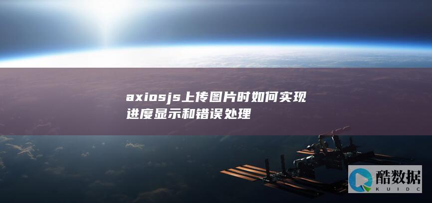 axiosjs上传图片时如何实现进度显示和错误处理