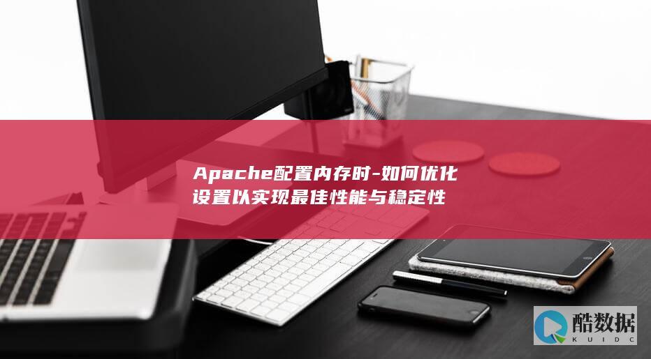 Apache配置内存时-如何优化设置以实现最佳性能与稳定性
