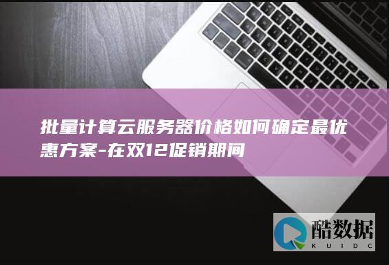 批量计算云服务器价格如何确定最优惠方案-在双12促销期间