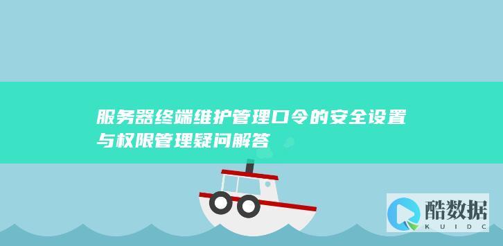 服务器终端维护管理口令的安全设置与权限管理疑问解答