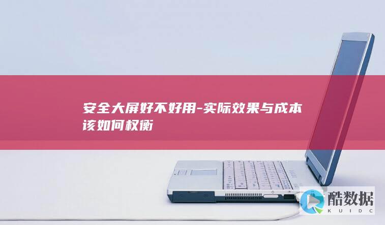 安全大屏好不好用-实际效果与成本该如何权衡