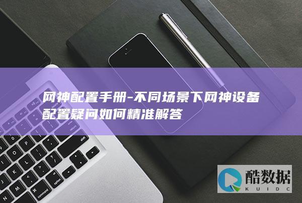 网神配置手册-不同场景下网神设备配置疑问如何精准解答