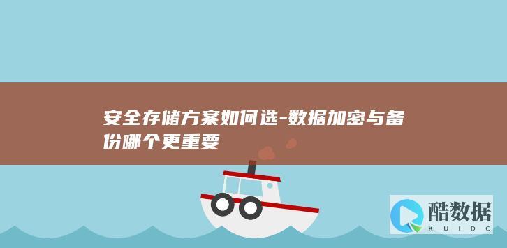 安全存储方案如何选-数据加密与备份哪个更重要