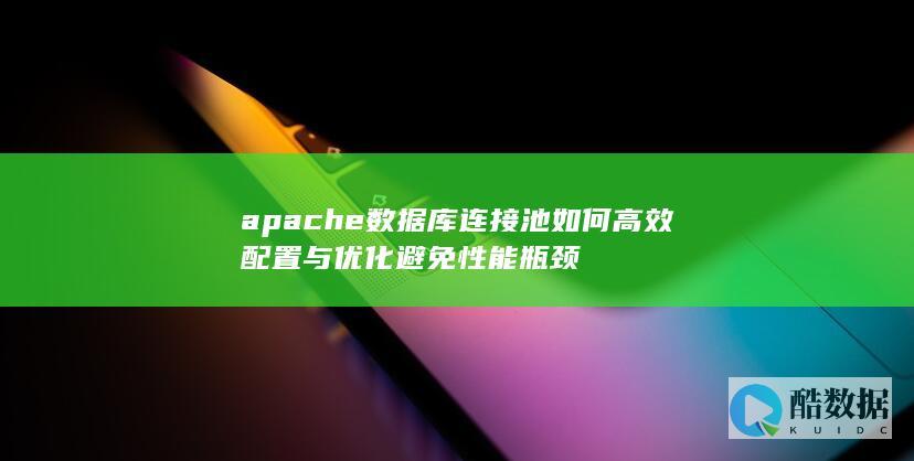 apache数据库连接池如何高效配置与优化避免性能瓶颈