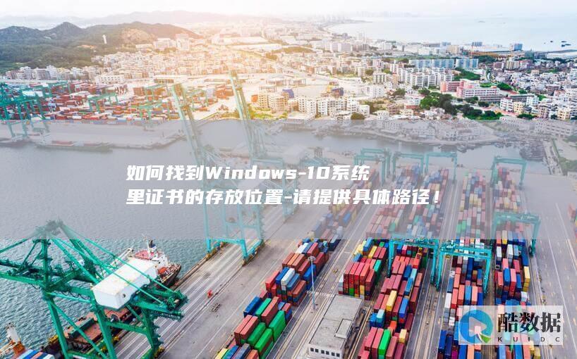 如何找到Windows-10系统里证书的存放位置-请提供具体路径！