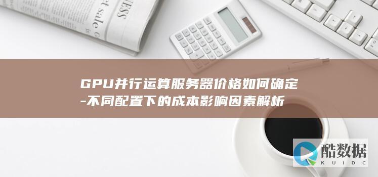 GPU并行运算服务器价格如何确定-不同配置下的成本影响因素解析