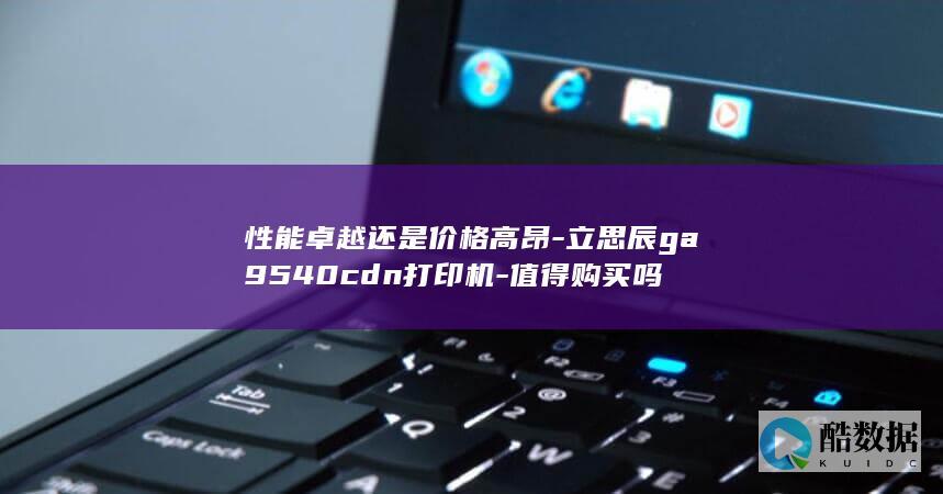 性能卓越还是价格高昂-立思辰ga9540cdn打印机-值得购买吗