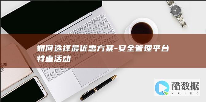 如何选择最优惠方案-安全管理平台特惠活动