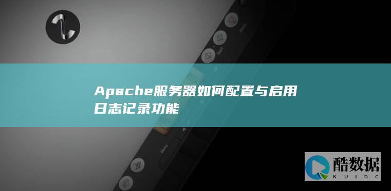 Apache服务器如何配置与启用日志记录功能