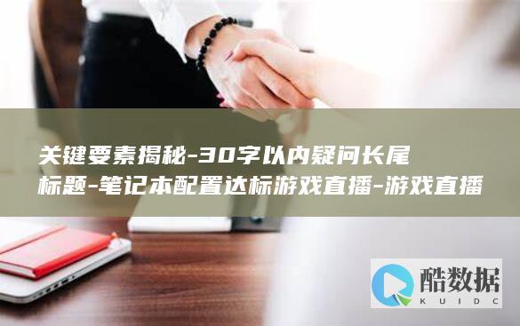 关键要素揭秘-30字以内疑问长尾标题-笔记本配置达标游戏直播-游戏直播笔记本配置要求如何选择
