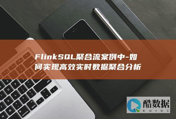 FlinkSQL聚合流案例中-如何实现高效实时数据聚合分析
