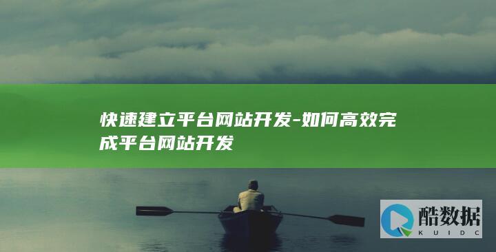 快速建立平台网站开发-如何高效完成平台网站开发