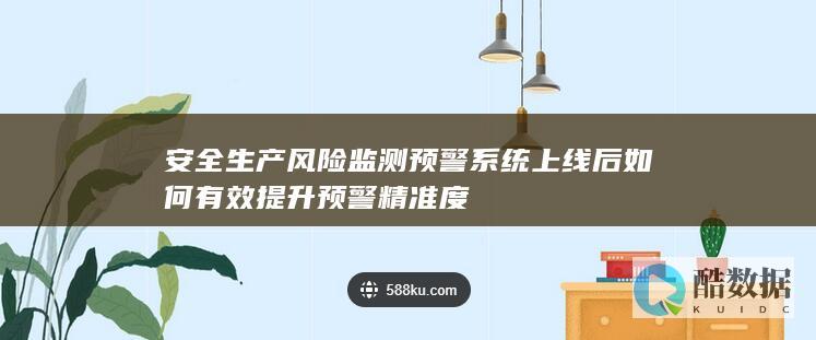 安全生产风险监测预警系统上线后如何有效提升预警精准度