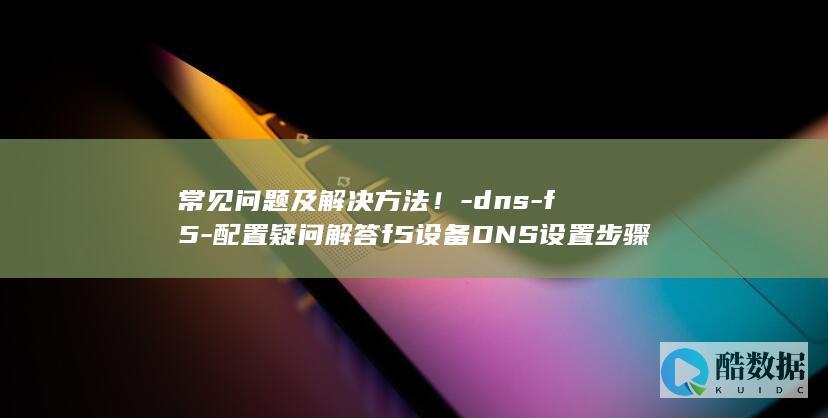 常见问题及解决方法！-dns-f5-配置疑问解答f5设备DNS设置步骤详解