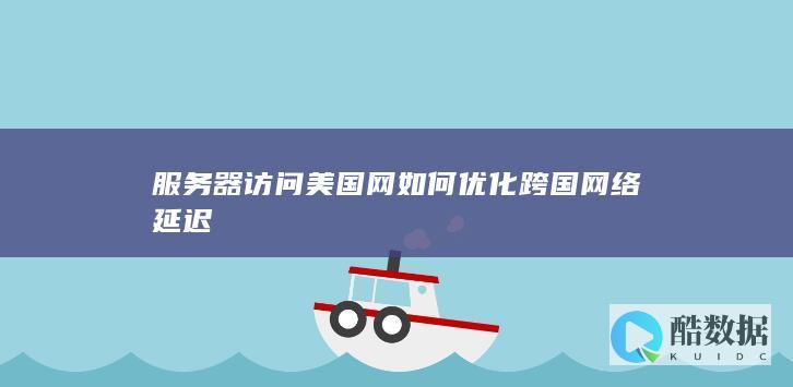 服务器访问美国网如何优化跨国网络延迟