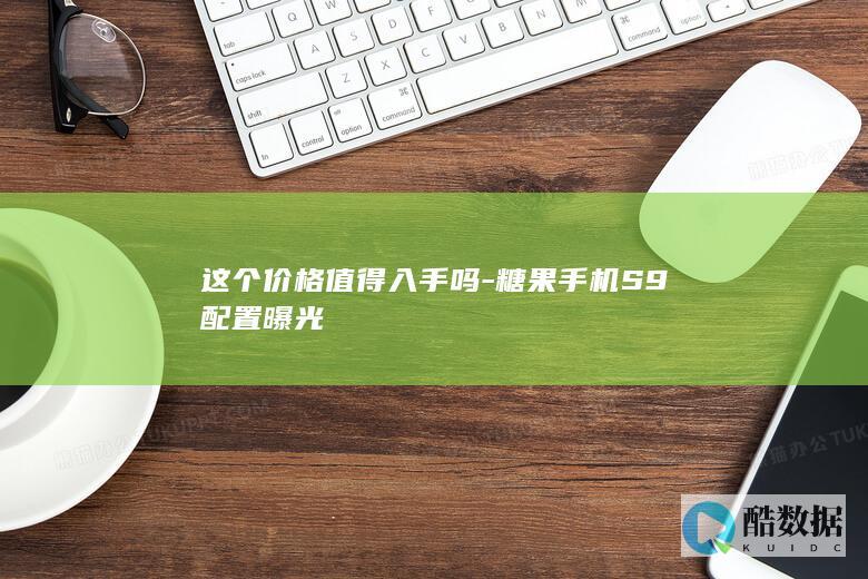 这个价格值得入手吗-糖果手机S9配置曝光