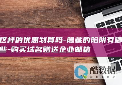 这样的优惠划算吗-隐藏的陷阱有哪些-购买域名赠送企业邮箱