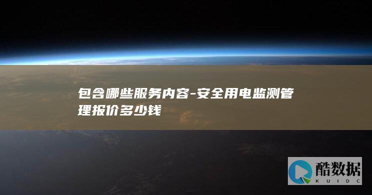 包含哪些服务内容-安全用电监测管理报价多少钱