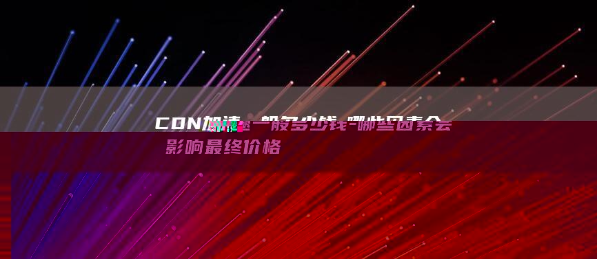 CDN加速一般多少钱-哪些因素会影响最终价格