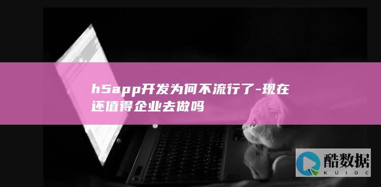 h5app开发为何不流行了-现在还值得企业去做吗
