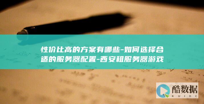 性价比高的方案有哪些-如何选择合适的服务器配置-西安租服务器游戏