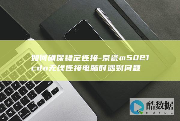 如何确保稳定连接-京瓷m5021cdn无线连接电脑时遇到问题