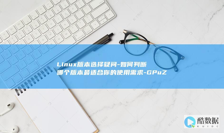 Linux版本选择疑问-如何判断哪个版本最适合你的使用需求-GPuZ