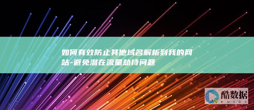 如何有效防止其他域名解析到我的网站-避免潜在流量劫持问题