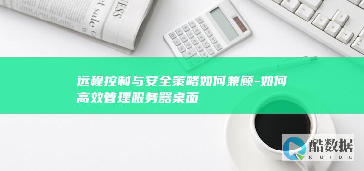 远程控制与安全策略如何兼顾-如何高效管理服务器桌面