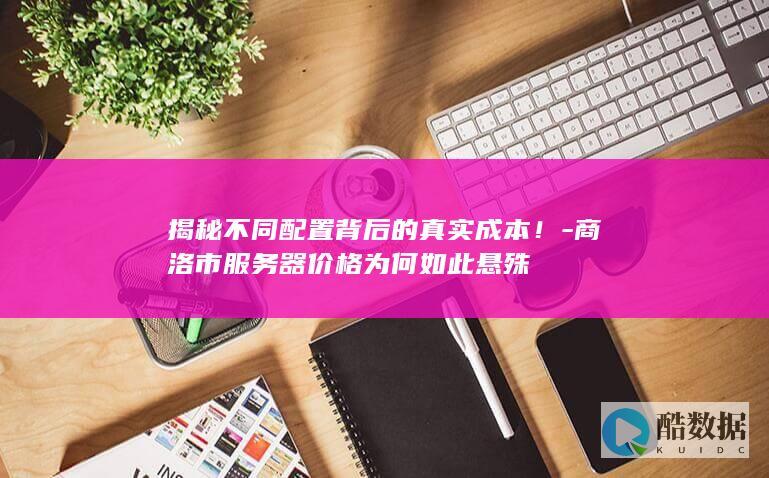 揭秘不同配置背后的真实成本！-商洛市服务器价格为何如此悬殊