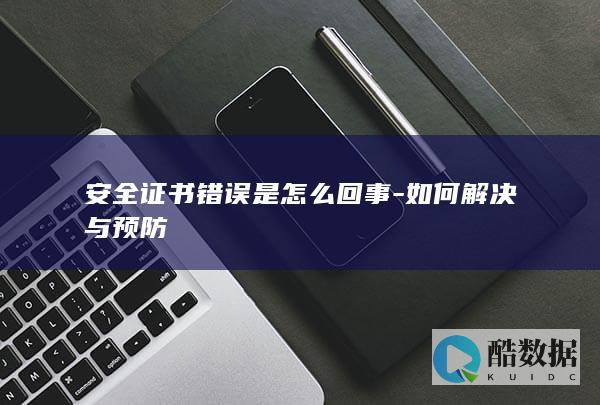 安全证书错误是怎么回事-如何解决与预防