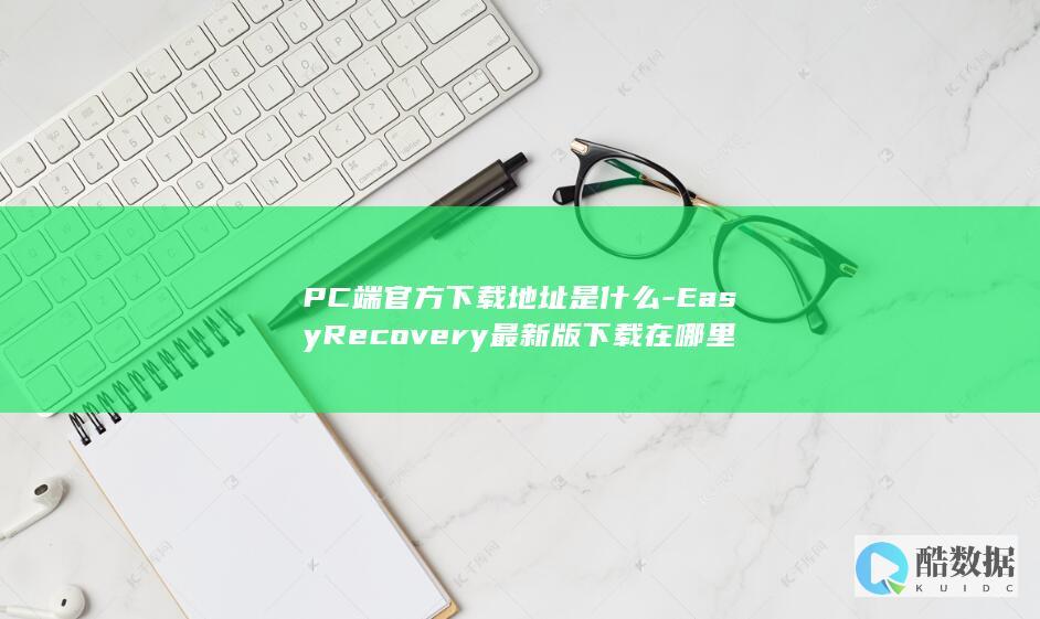 PC端官方下载地址是什么-EasyRecovery最新版下载在哪里