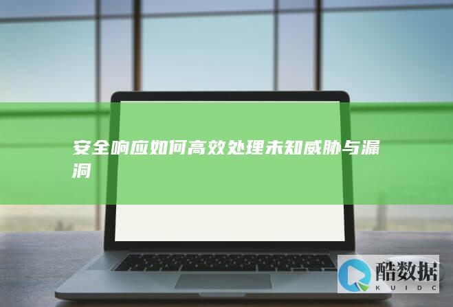安全响应如何高效处理未知威胁与漏洞