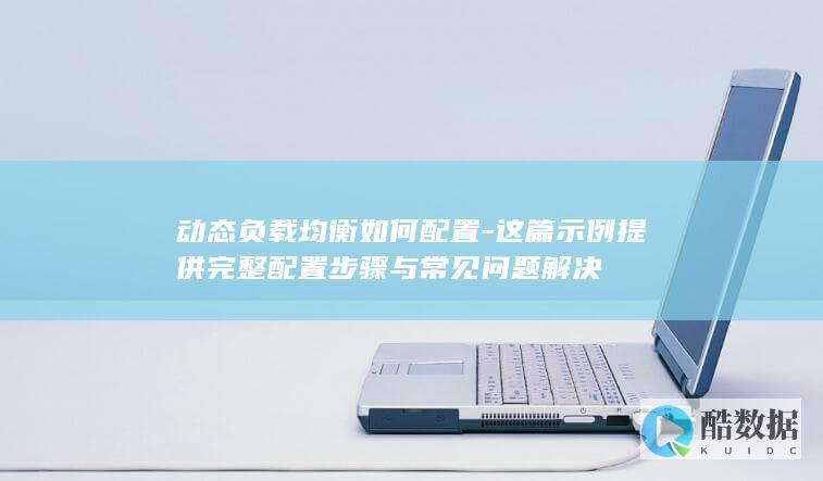 动态负载均衡如何配置-这篇示例提供完整配置步骤与常见问题解决