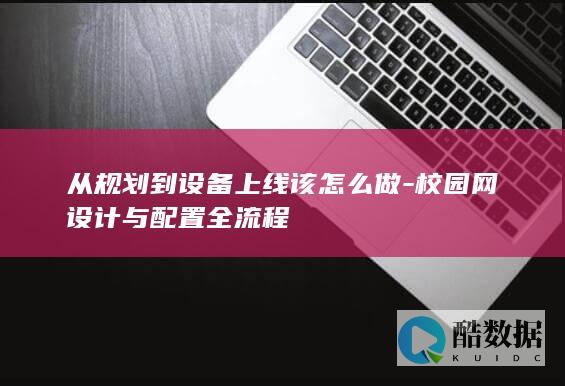 从规划到设备上线该怎么做-校园网设计与配置全流程