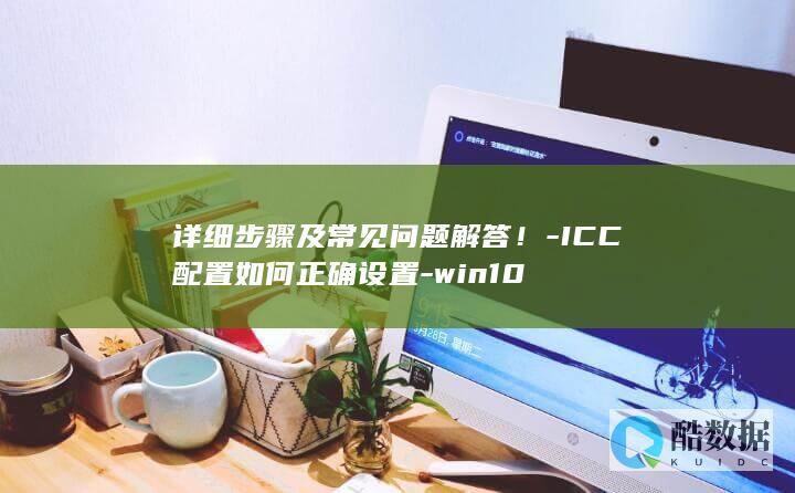 详细步骤及常见问题解答！-ICC配置如何正确设置-win10