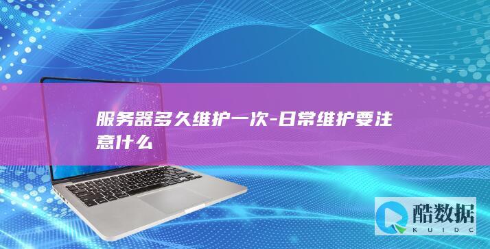 服务器多久维护一次-日常维护要注意什么