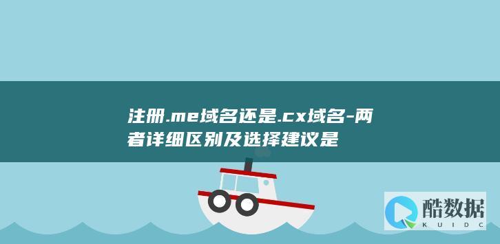 注册.me域名还是.cx域名-两者详细区别及选择建议是