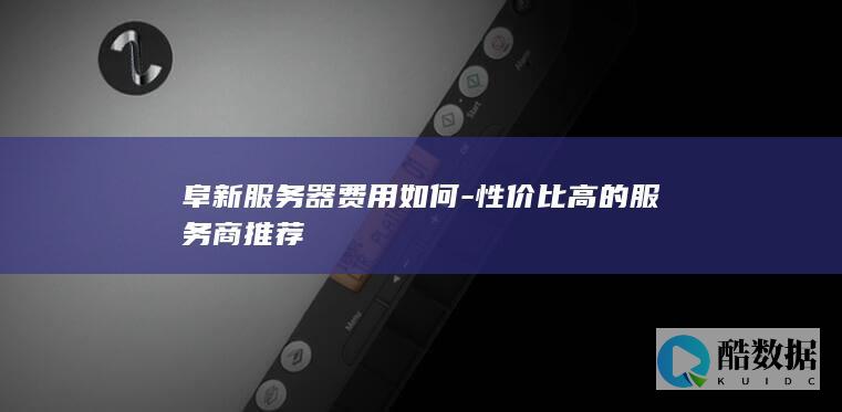 阜新服务器费用如何-性价比高的服务商推荐