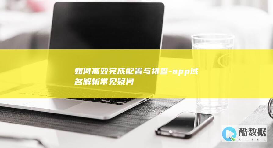 如何高效完成配置与排查-app域名解析常见疑问