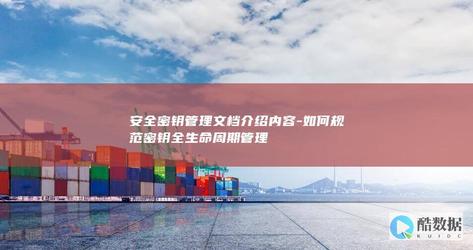 安全密钥管理文档介绍内容-如何规范密钥全生命周期管理