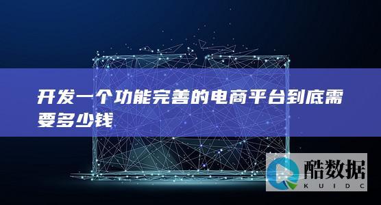 开发一个功能完善的电商平台到底需要多少钱