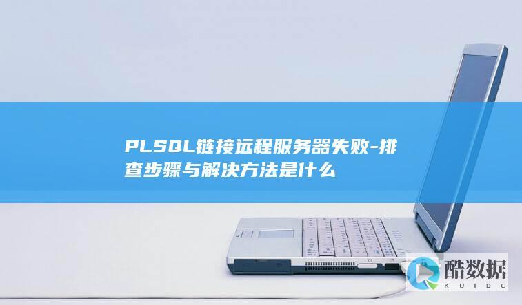 PLSQL链接远程服务器失败-排查步骤与解决方法是什么