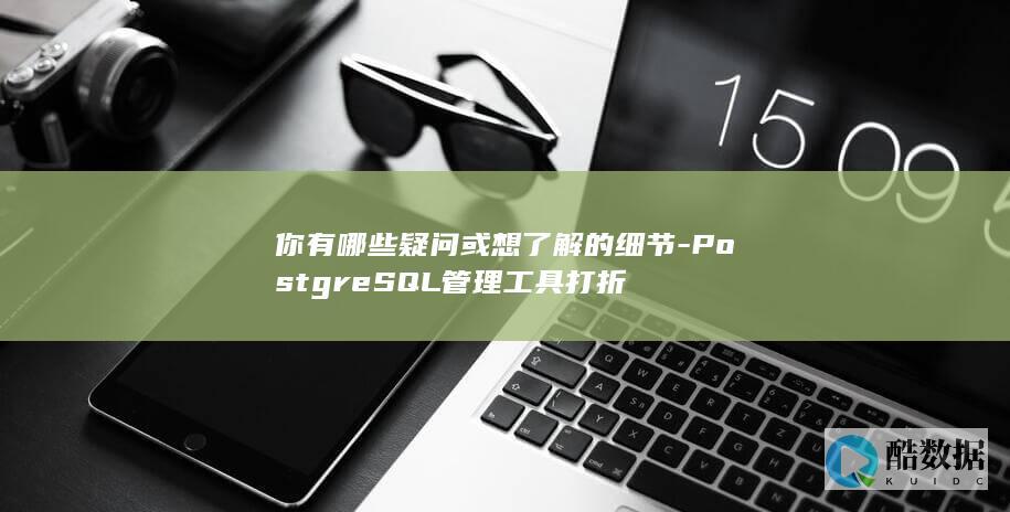 你有哪些疑问或想了解的细节-PostgreSQL管理工具打折