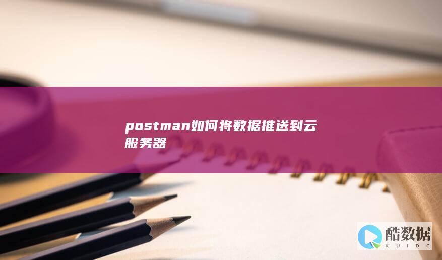 postman如何将数据推送到云服务器