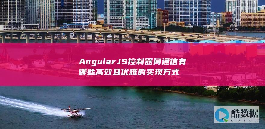 AngularJS控制器间通信有哪些高效且优雅的实现方式
