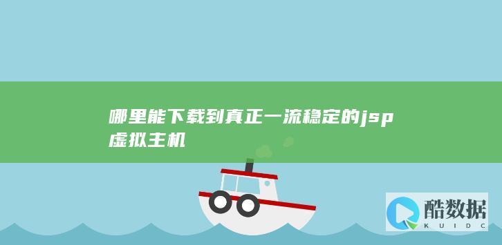 哪里能下载到真正一流稳定的jsp虚拟主机